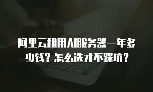 阿里云租用AI服务器一年多少钱？怎么选才不踩坑？