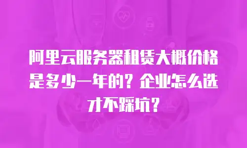 阿里云服务器租赁大概价格是多少一年的？企业怎么选才不踩坑？
