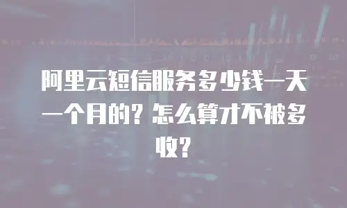 阿里云短信服务多少钱一天一个月的？怎么算才不被多收？