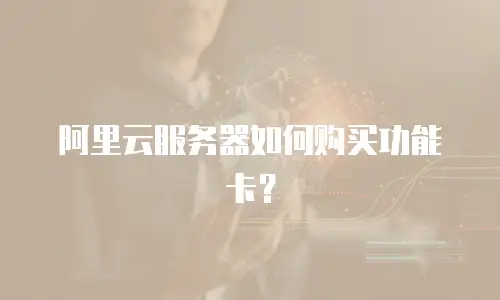 阿里云服务器如何购买功能卡？