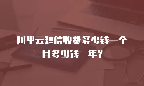 阿里云短信收费多少钱一个月多少钱一年？