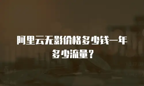 阿里云无影价格多少钱一年多少流量？
