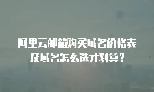 阿里云邮箱购买域名价格表及域名怎么选才划算？