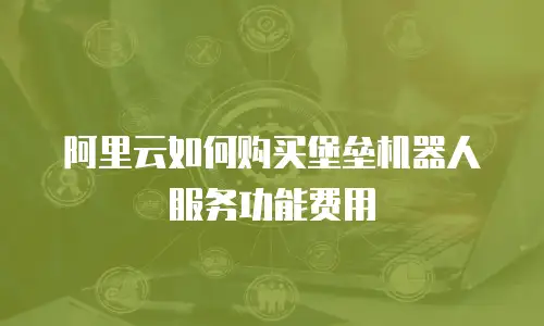阿里云如何购买堡垒机器人服务功能费用