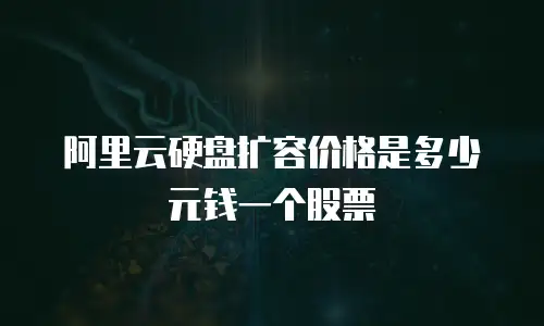 阿里云硬盘扩容价格是多少元钱一个股票