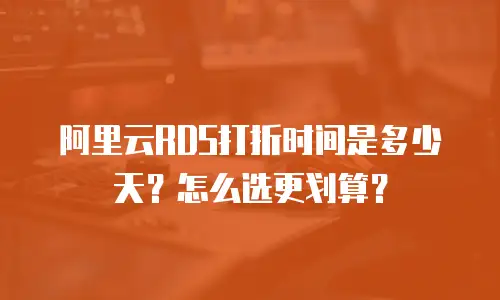 阿里云RDS打折时间是多少天？怎么选更划算？