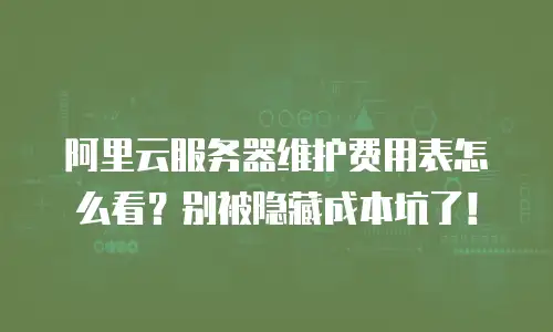 阿里云服务器维护费用表怎么看？别被隐藏成本坑了！