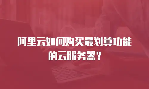 阿里云如何购买最划算功能的云服务器？