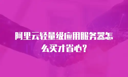 阿里云轻量级应用服务器怎么买才省心？