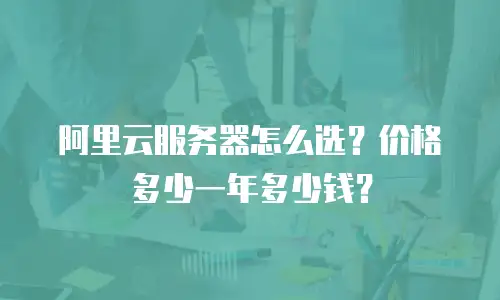 阿里云服务器怎么选？价格多少一年多少钱？