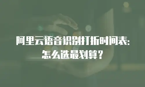 阿里云语音识别打折时间表：怎么选最划算？