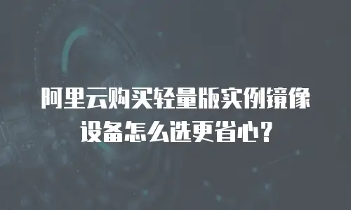 阿里云购买轻量版实例镜像设备怎么选更省心？