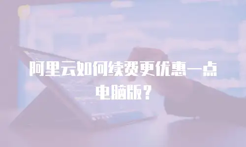 阿里云如何续费更优惠一点电脑版？