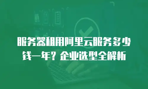 服务器租用阿里云服务多少钱一年？企业选型全解析