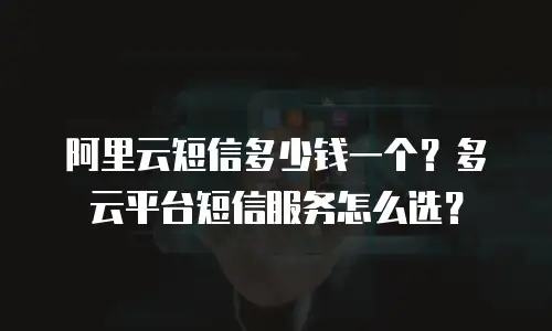 阿里云短信多少钱一个？多云平台短信服务怎么选？