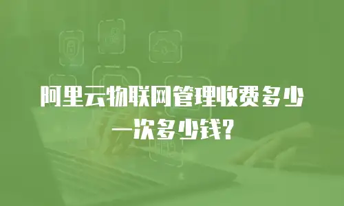 阿里云物联网管理收费多少一次多少钱？