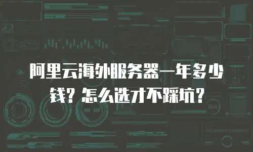 阿里云海外服务器一年多少钱？怎么选才不踩坑？