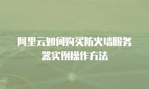 阿里云如何购买防火墙服务器实例操作方法