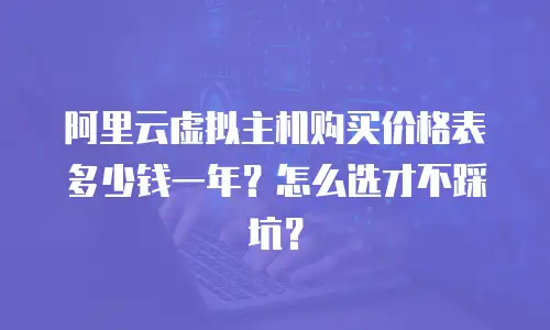 阿里云虚拟主机购买价格表多少钱一年？怎么选才不踩坑？