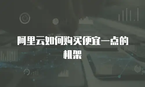 阿里云如何购买便宜一点的机架