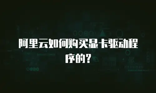 阿里云如何购买显卡驱动程序的？