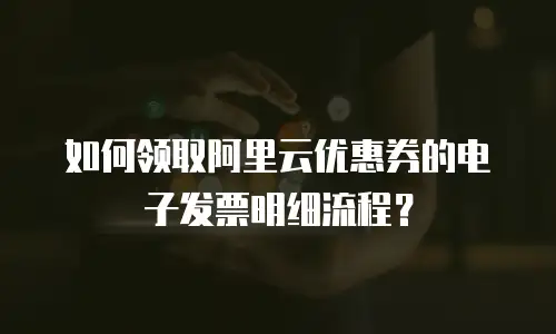 如何领取阿里云优惠券的电子发票明细流程？