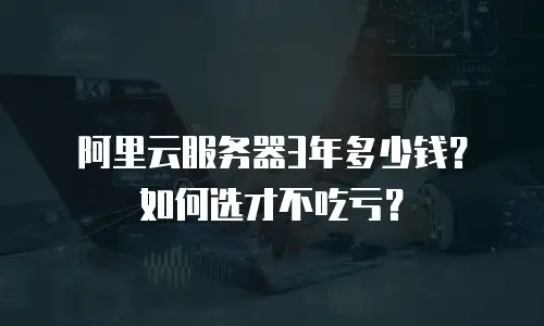 阿里云服务器3年多少钱？如何选才不吃亏？