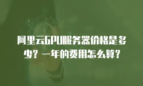阿里云GPU服务器价格是多少？一年的费用怎么算？