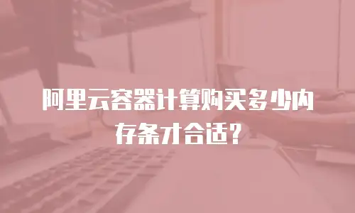 阿里云容器计算购买多少内存条才合适？