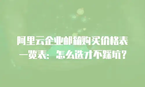 阿里云企业邮箱购买价格表一览表：怎么选才不踩坑？