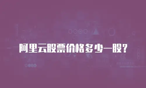 阿里云股票价格多少一股？