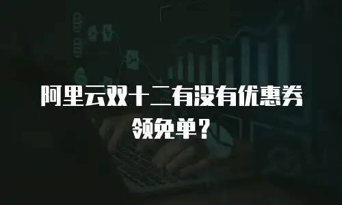 阿里云双十二有没有优惠券领免单？