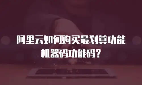 阿里云如何购买最划算功能机器码功能码？