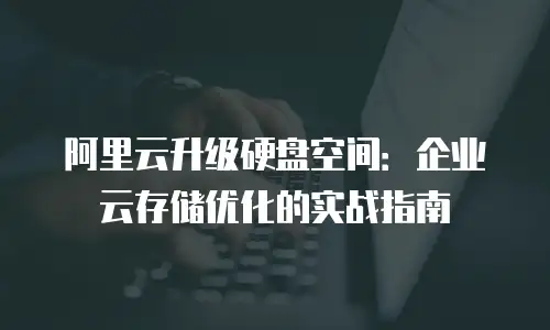 阿里云升级硬盘空间：企业云存储优化的实战指南