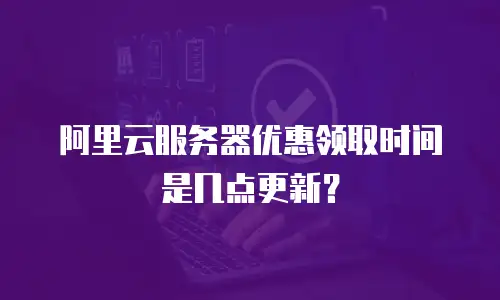 阿里云服务器优惠领取时间是几点更新？