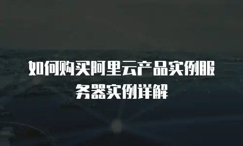 如何购买阿里云产品实例服务器实例详解