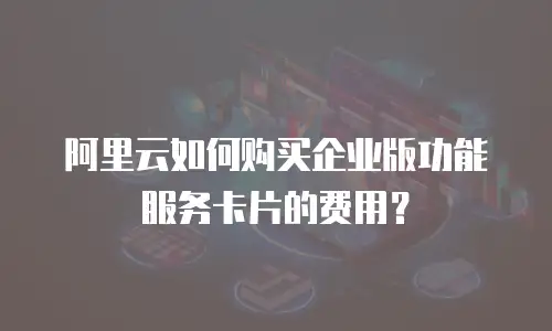 阿里云如何购买企业版功能服务卡片的费用？