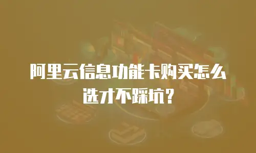 阿里云信息功能卡购买怎么选才不踩坑？