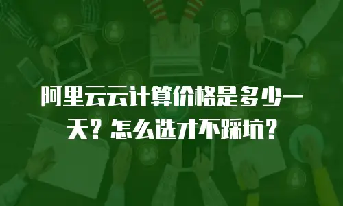 阿里云云计算价格是多少一天？怎么选才不踩坑？