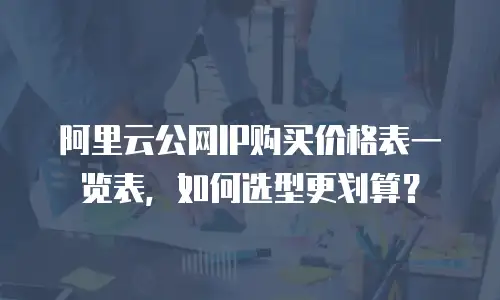 阿里云公网IP购买价格表一览表，如何选型更划算？