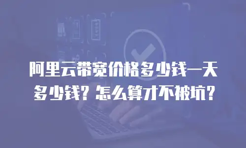 阿里云带宽价格多少钱一天多少钱？怎么算才不被坑？