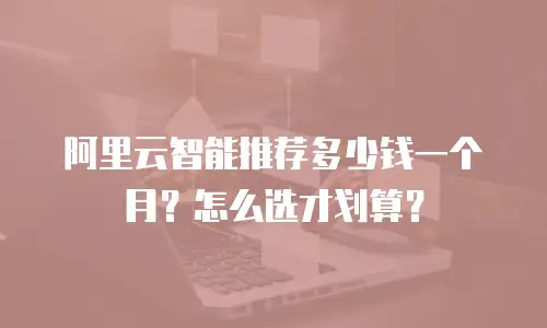 阿里云智能推荐多少钱一个月？怎么选才划算？
