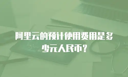 阿里云的预计使用费用是多少元人民币？