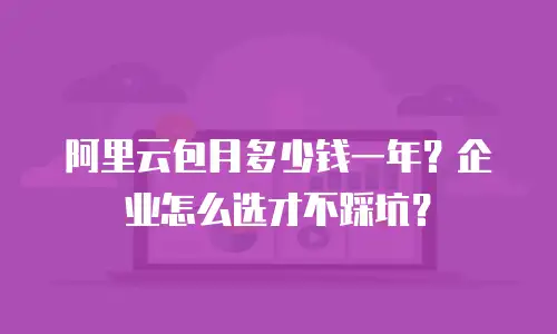 阿里云包月多少钱一年？企业怎么选才不踩坑？