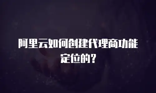 阿里云如何创建代理商功能定位的？