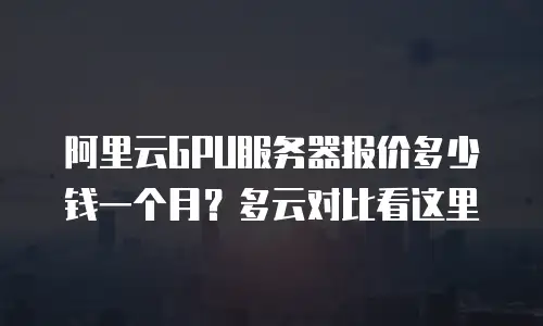 阿里云GPU服务器报价多少钱一个月？多云对比看这里