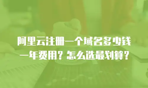 阿里云注册一个域名多少钱一年费用？怎么选最划算？