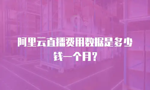 阿里云直播费用数据是多少钱一个月？