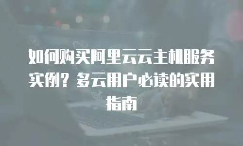 如何购买阿里云云主机服务实例？多云用户必读的实用指南