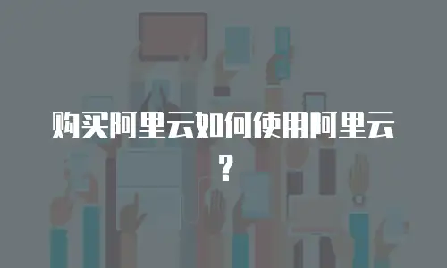 购买阿里云如何使用阿里云？